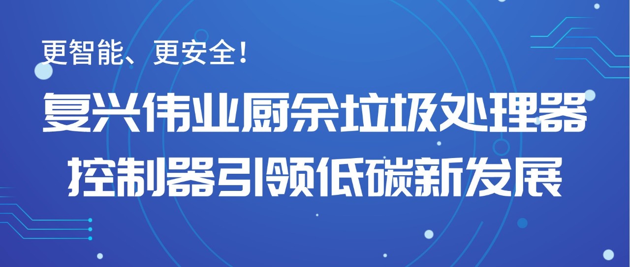 更智能、更安全！復(fù)興偉業(yè)廚余垃圾處理器控制器引領(lǐng)低碳新發(fā)展！