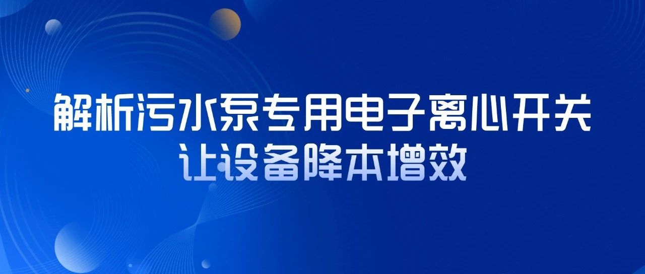 解析污水泵專用電子離心開(kāi)關(guān)，讓設(shè)備降本增效